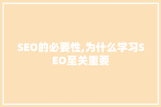 SEO的必要性,为什么学习SEO至关重要 SEO的必要性,为什么学习SEO至关重要