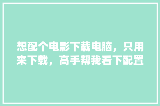 想配个电影下载电脑，只用来下载，高手帮我看下配置行不_台式电脑下载怎么看配置参数