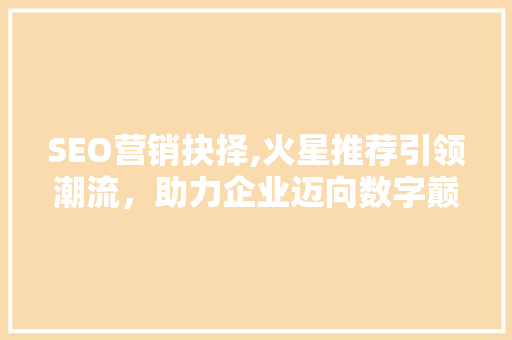 SEO营销抉择,火星推荐引领潮流，助力企业迈向数字巅峰