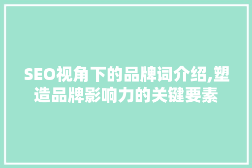 SEO视角下的品牌词介绍,塑造品牌影响力的关键要素 SEO视角下的品牌词介绍,塑造品牌影响力的关键要素