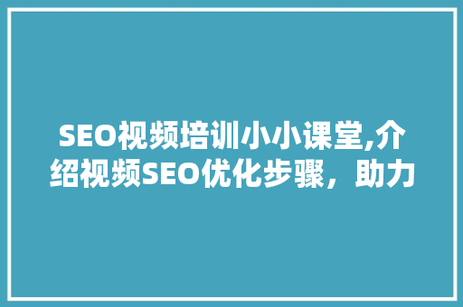 SEO视频培训小小课堂,介绍视频SEO优化步骤，助力内容脱颖而出