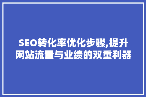 SEO转化率优化步骤,提升网站流量与业绩的双重利器