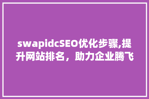 swapidcSEO优化步骤,提升网站排名,助力企业腾飞 swapidcSEO优化步骤,提升网站排名,助力企业腾飞