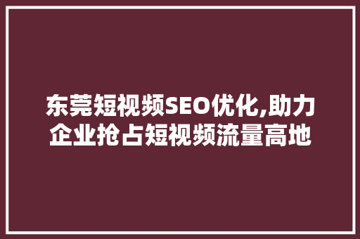 东莞短视频SEO优化,助力企业抢占短视频流量高地