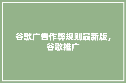 谷歌广告作弊规则最新版，谷歌推广