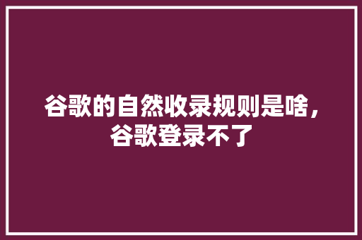 谷歌的自然收录规则是啥，谷歌登录不了