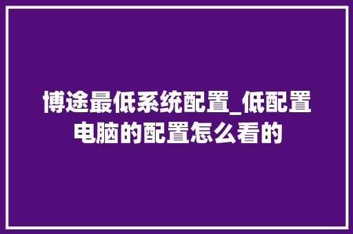 博途最低系统配置_低配置电脑的配置怎么看的 电脑故障维修