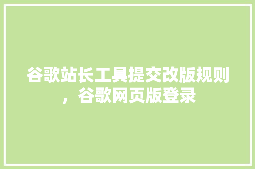 谷歌站长工具提交改版规则，谷歌网页版登录