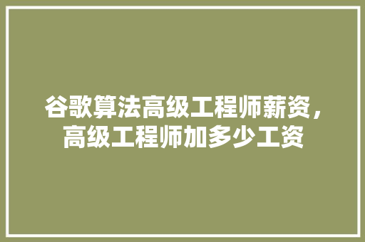 谷歌算法高级工程师薪资，高级工程师加多少工资