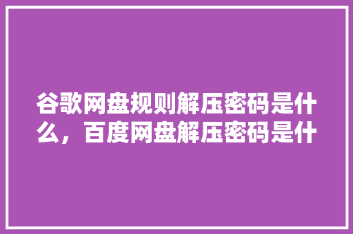 谷歌网盘规则解压密码是什么，百度网盘解压密码是什么