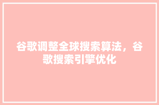 谷歌调整全球搜索算法，谷歌搜索引擎优化