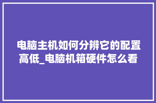电脑主机如何分辨它的配置高低_电脑机箱硬件怎么看配置参数