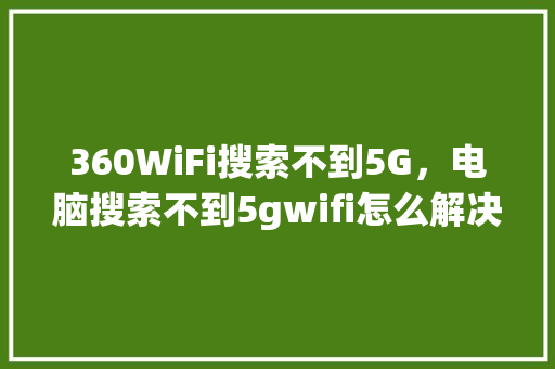360WiFi搜索不到5G，电脑搜索不到5gwifi怎么解决
