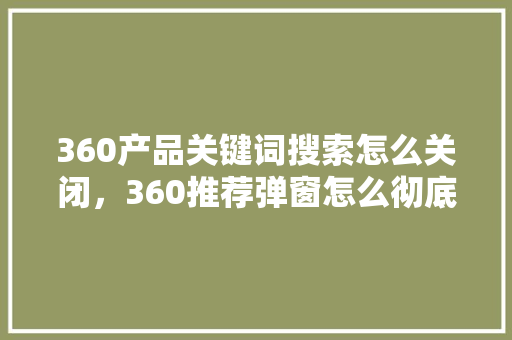 360产品关键词搜索怎么关闭，360推荐弹窗怎么彻底关闭