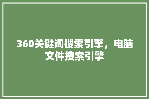 360关键词搜索引擎，电脑文件搜索引擎