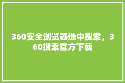 360安全浏览器选中搜索，360搜索官方下载