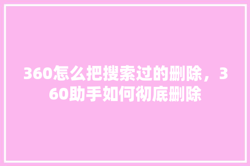 360怎么把搜索过的删除，360助手如何彻底删除