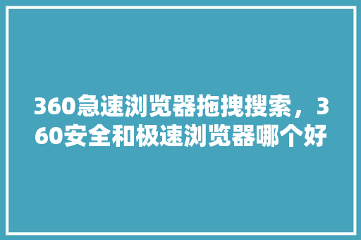 360急速浏览器拖拽搜索，360安全和极速浏览器哪个好