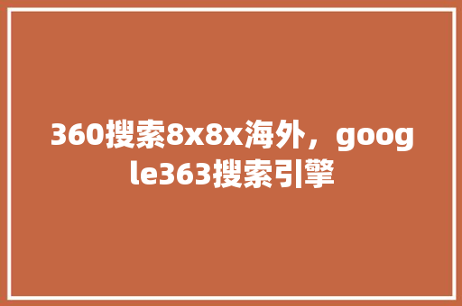 360搜索8x8x海外，google363搜索引擎