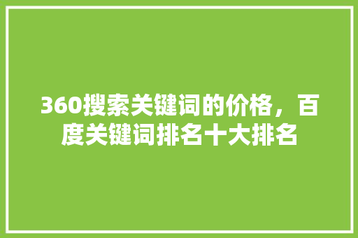 360搜索关键词的价格,百度关键词排名十大排名 360搜索关键词的价格,百度关键词排名十大排名
