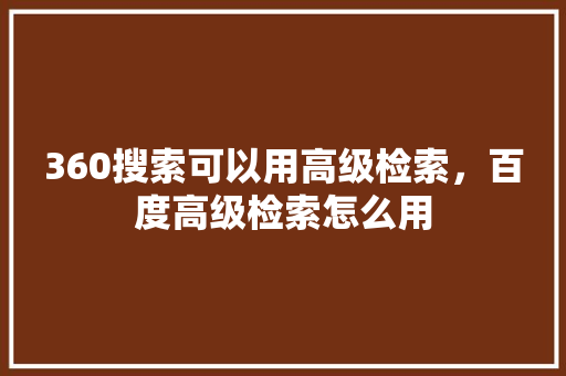 360搜索可以用高级检索,百度高级检索怎么用 360搜索可以用高级检索,百度高级检索怎么用