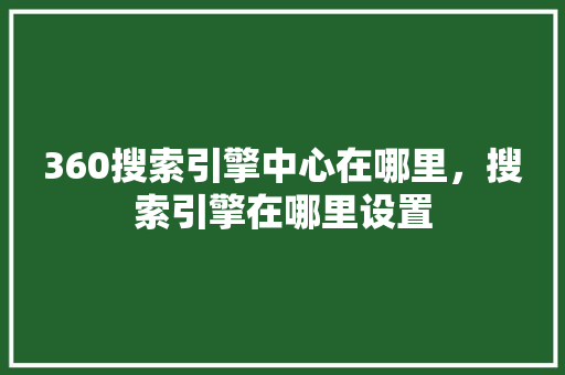360搜索引擎中心在哪里，搜索引擎在哪里设置