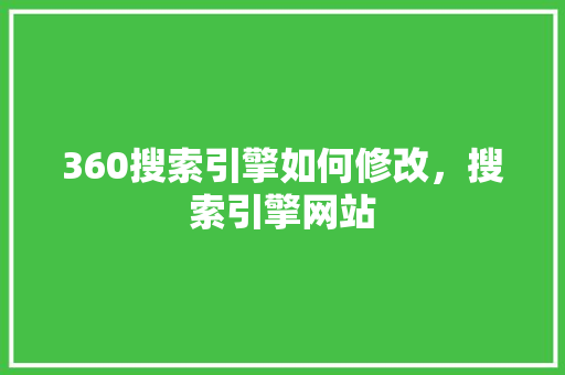 360搜索引擎如何修改，搜索引擎网站