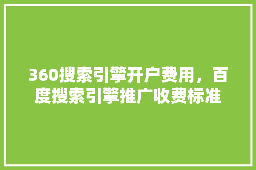 360搜索引擎开户费用，百度搜索引擎推广收费标准