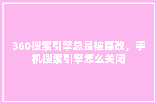 360搜索引擎总是被篡改，手机搜索引擎怎么关闭