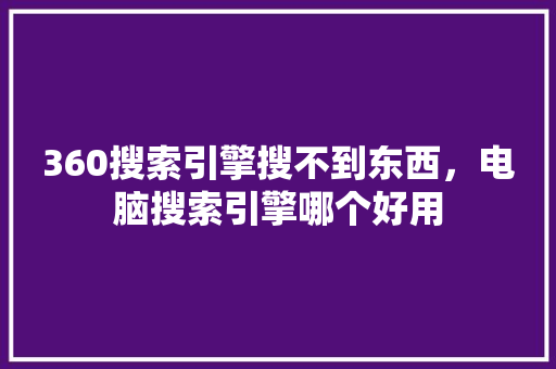 360搜索引擎搜不到东西，电脑搜索引擎哪个好用 网络技术