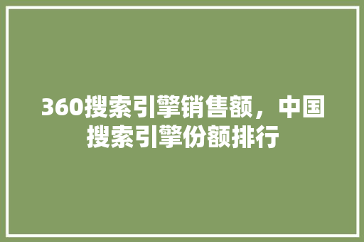 360搜索引擎销售额，中国搜索引擎份额排行