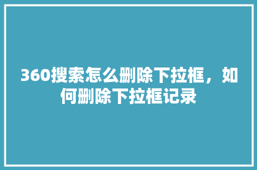 360搜索怎么删除下拉框,如何删除下拉框记录 360搜索怎么删除下拉框,如何删除下拉框记录