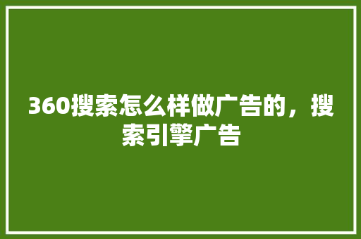 360搜索怎么样做广告的,搜索引擎广告 360搜索怎么样做广告的,搜索引擎广告