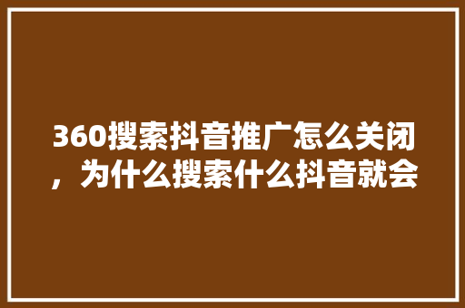 360搜索抖音推广怎么关闭,为什么搜索什么抖音就会推送什么 360搜索抖音推广怎么关闭,为什么搜索什么抖音就会推送什么
