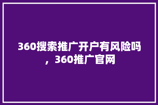 360搜索推广开户有风险吗,360推广官网 360搜索推广开户有风险吗,360推广官网