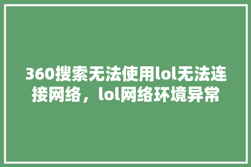 360搜索无法使用lol无法连接网络,lol网络环境异常解决办法 360搜索无法使用lol无法连接网络,lol网络环境异常解决办法