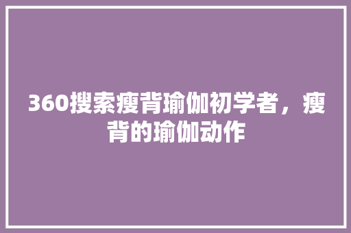 360搜索瘦背瑜伽初学者，瘦背的瑜伽动作