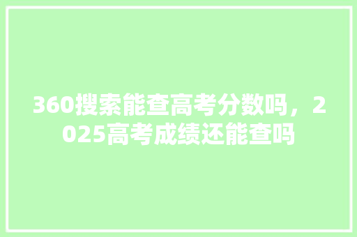 360搜索能查高考分数吗，2025高考成绩还能查吗