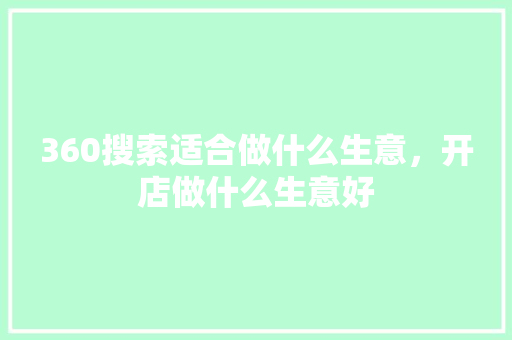 360搜索适合做什么生意，开店做什么生意好