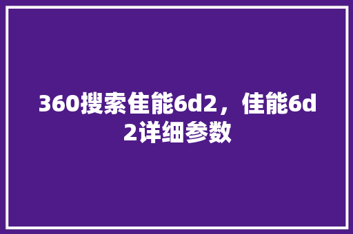 360搜索隹能6d2，佳能6d2详细参数