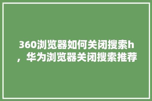 360浏览器如何关闭搜索h，华为浏览器关闭搜索推荐