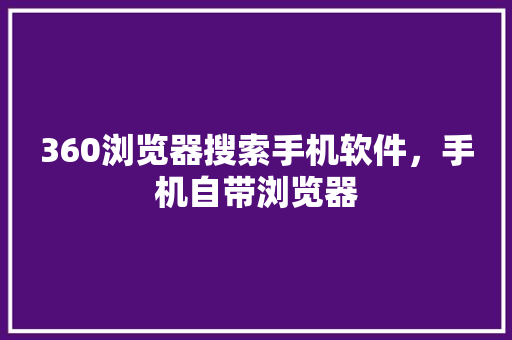 360浏览器搜索手机软件，手机自带浏览器