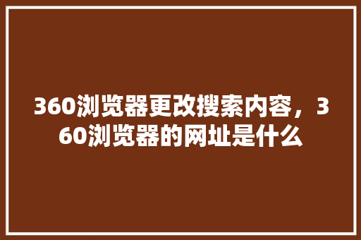 360浏览器更改搜索内容，360浏览器的网址是什么