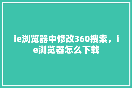 ie浏览器中修改360搜索，ie浏览器怎么下载