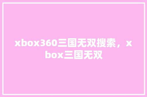 xbox360三国无双搜索，xbox三国无双