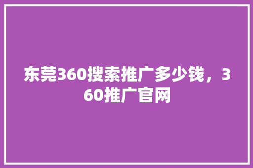 东莞360搜索推广多少钱，360推广官网