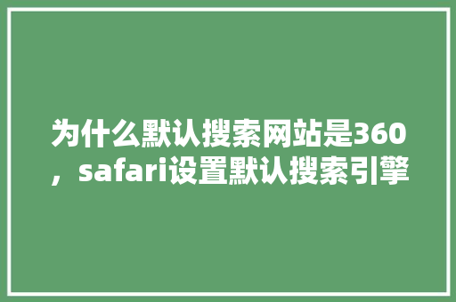 为什么默认搜索网站是360，safari设置默认搜索引擎