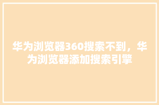 华为浏览器360搜索不到，华为浏览器添加搜索引擎