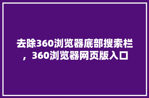 去除360浏览器底部搜索栏，360浏览器网页版入口