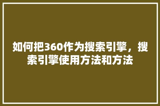 如何把360作为搜索引擎，搜索引擎使用方法和方法